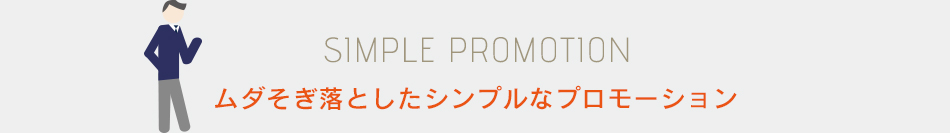 SIMPLE PROMOTION ムダそぎ落としたシンプルなプロモーション