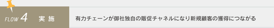 FLOW4 実施 有力チェーンが御社独自の販促チャネルになり新規顧客の獲得につながる